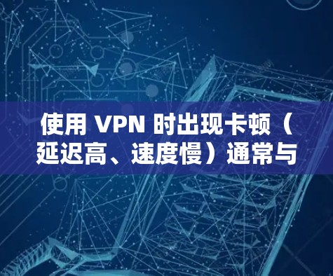使用 VPN 时出现卡顿（延迟高、速度慢）通常与网络环境、VPN 服务器质量或配置有关。以下是一些优化建议，帮助你提升 VPN 的流畅度