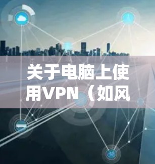 关于电脑上使用VPN(如风行VPN)的相关信息,以下是关键注意事项和建议 关于电脑上使用VPN(如风行VPN)的相关信息,以下是关键注意事项和建议