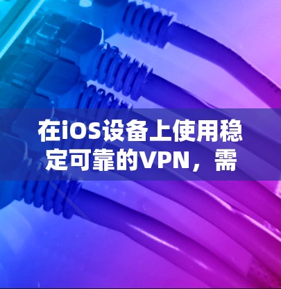 在iOS设备上使用稳定可靠的VPN,需要注意以下几点