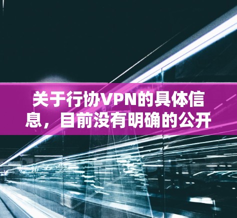 关于行协VPN的具体信息，目前没有明确的公开资料或官方定义。以下是一些可能的解释和注意事项，供您参考