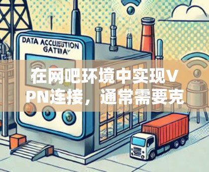 在网吧环境中实现VPN连接,通常需要克服网络限制、设备权限和管理软件监控等问题。以下是具体步骤和注意事项