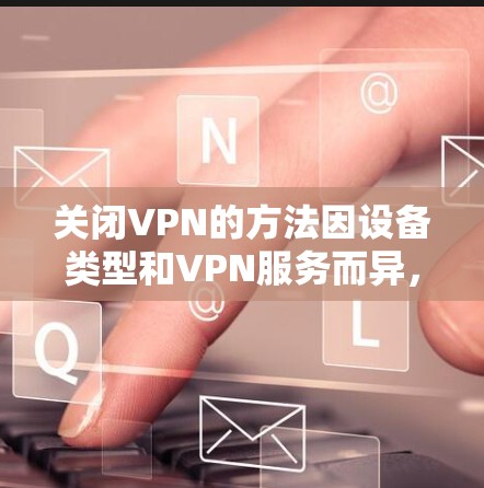 关闭VPN的方法因设备类型和VPN服务而异,以下是常见平台的步骤